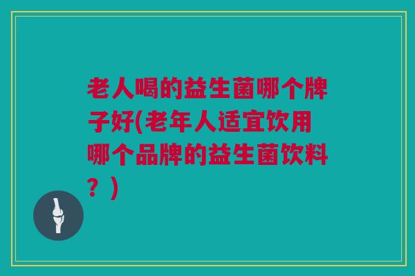 老人喝的益生菌哪个牌子好(老年人适宜饮用哪个品牌的益生菌饮料？)
