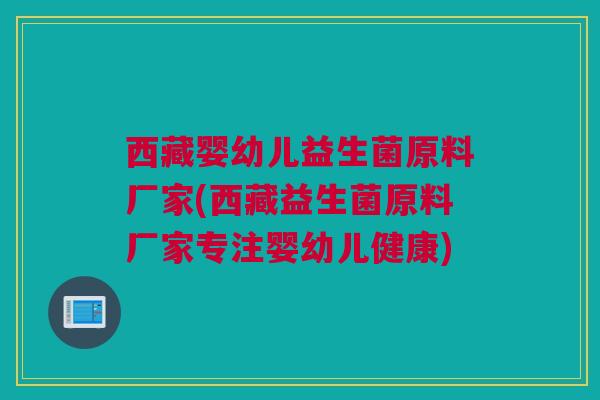 西藏婴幼儿益生菌原料厂家(西藏益生菌原料厂家专注婴幼儿健康)