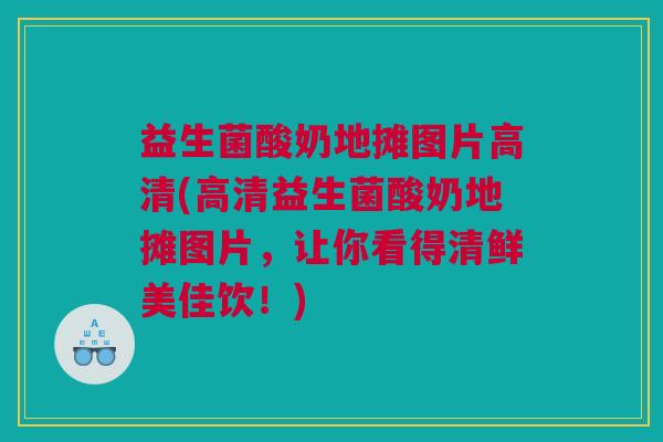 益生菌酸奶地摊图片高清(高清益生菌酸奶地摊图片，让你看得清鲜美佳饮！)