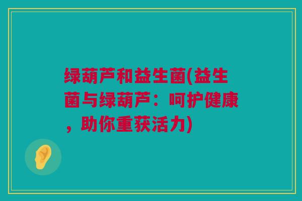 绿葫芦和益生菌(益生菌与绿葫芦：呵护健康，助你重获活力)