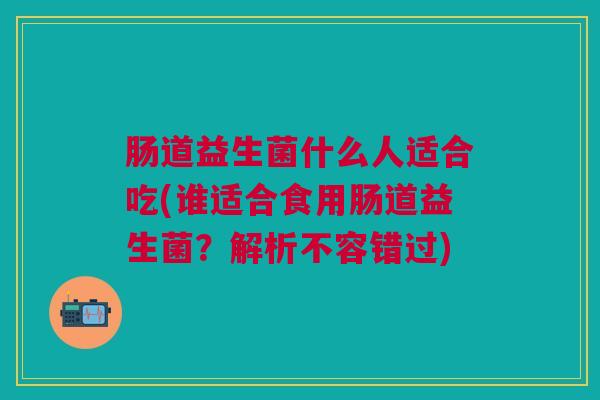 肠道益生菌什么人适合吃(谁适合食用肠道益生菌？解析不容错过)