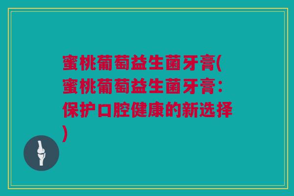 蜜桃葡萄益生菌牙膏(蜜桃葡萄益生菌牙膏：保护口腔健康的新选择)