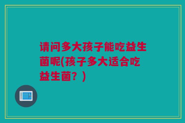 请问多大孩子能吃益生菌呢(孩子多大适合吃益生菌？)