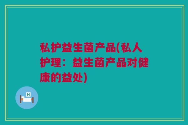 私护益生菌产品(私人护理：益生菌产品对健康的益处)