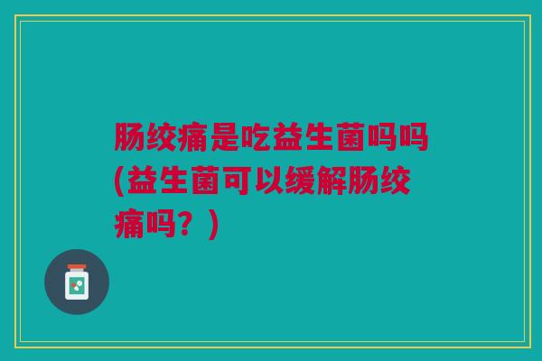 肠绞痛是吃益生菌吗吗(益生菌可以缓解肠绞痛吗？)