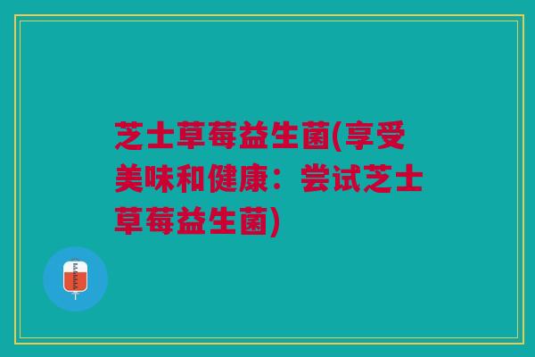 芝士草莓益生菌(享受美味和健康：尝试芝士草莓益生菌)