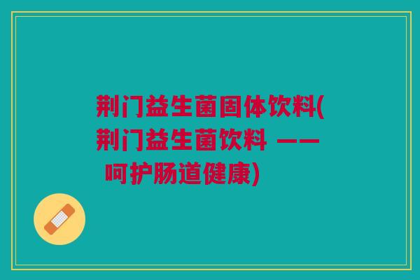 荆门益生菌固体饮料(荆门益生菌饮料 —— 呵护肠道健康)