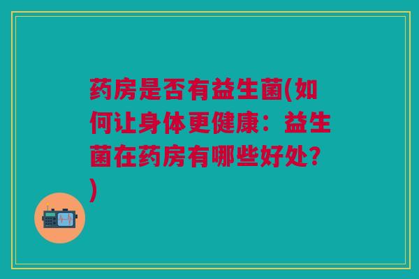 药房是否有益生菌(如何让身体更健康：益生菌在药房有哪些好处？)
