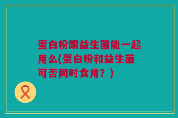 蛋白粉跟益生菌能一起用么(蛋白粉和益生菌可否同时食用？)