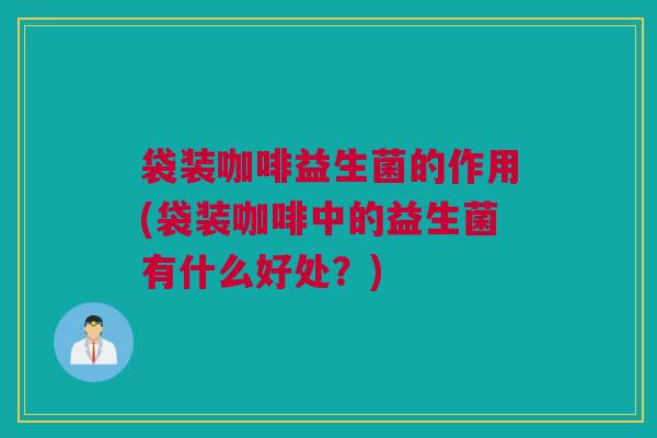 袋装咖啡益生菌的作用(袋装咖啡中的益生菌有什么好处？)