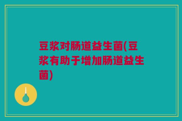 豆浆对肠道益生菌(豆浆有助于增加肠道益生菌)
