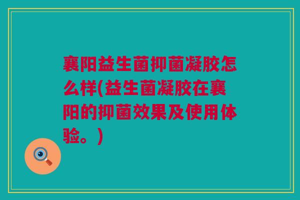 襄阳益生菌抑菌凝胶怎么样(益生菌凝胶在襄阳的抑菌效果及使用体验。)