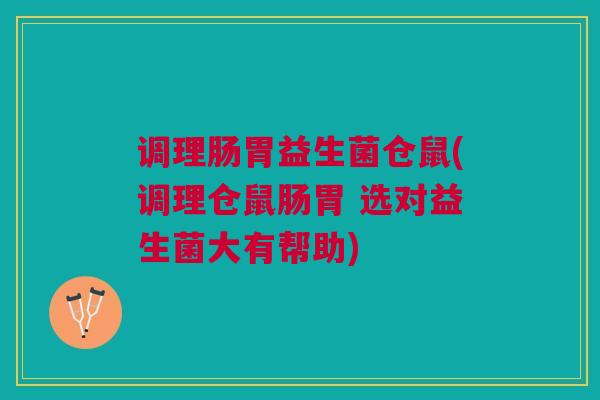调理肠胃益生菌仓鼠(调理仓鼠肠胃 选对益生菌大有帮助)