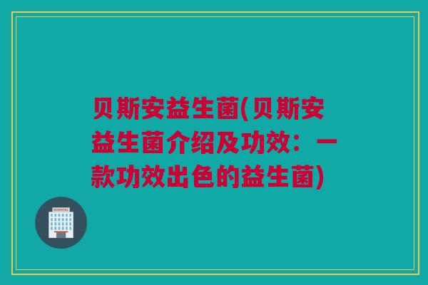 贝斯安益生菌(贝斯安益生菌介绍及功效：一款功效出色的益生菌)
