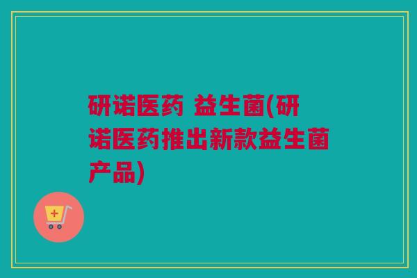 研诺医药 益生菌(研诺医药推出新款益生菌产品)