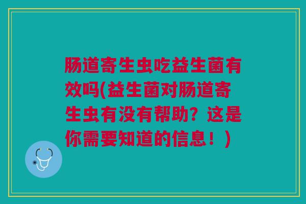 肠道寄生虫吃益生菌有效吗(益生菌对肠道寄生虫有没有帮助？这是你需要知道的信息！)