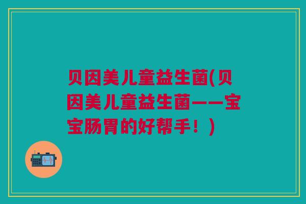 贝因美儿童益生菌(贝因美儿童益生菌——宝宝肠胃的好帮手！)