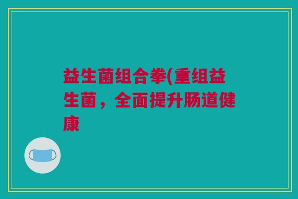 益生菌组合拳(重组益生菌，全面提升肠道健康