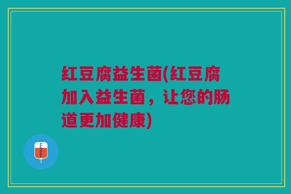 红豆腐益生菌(红豆腐加入益生菌，让您的肠道更加健康)