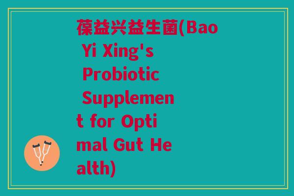 葆益兴益生菌(Bao Yi Xing's Probiotic Supplement for Optimal Gut Health)