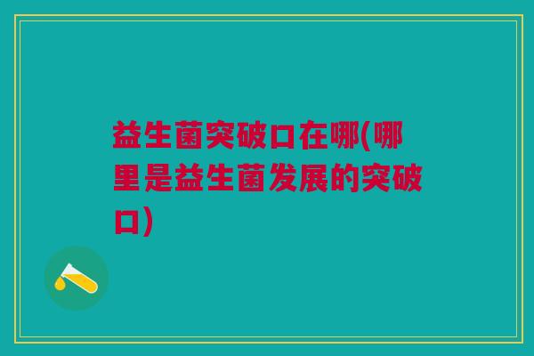 益生菌突破口在哪(哪里是益生菌发展的突破口)