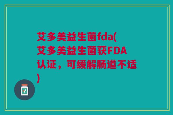 艾多美益生菌fda(艾多美益生菌获FDA认证，可缓解肠道不适)