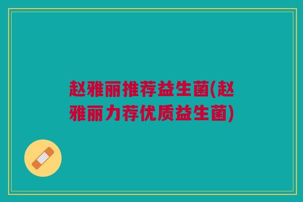 赵雅丽推荐益生菌(赵雅丽力荐优质益生菌)