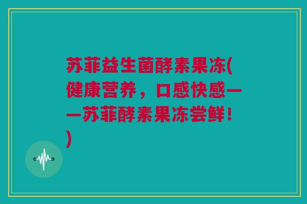 苏菲益生菌酵素果冻(健康营养，口感快感——苏菲酵素果冻尝鲜！)