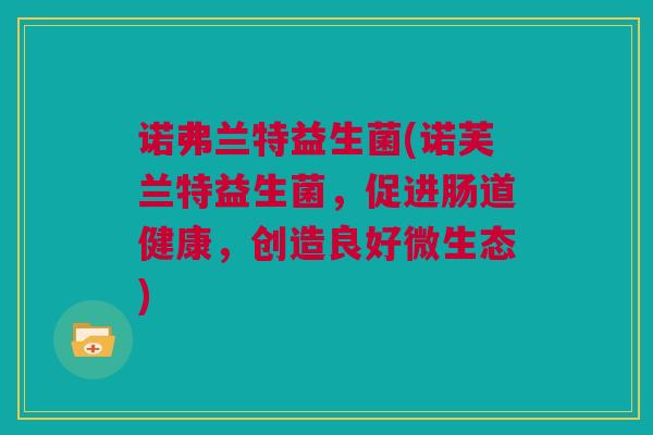 诺弗兰特益生菌(诺芙兰特益生菌，促进肠道健康，创造良好微生态)
