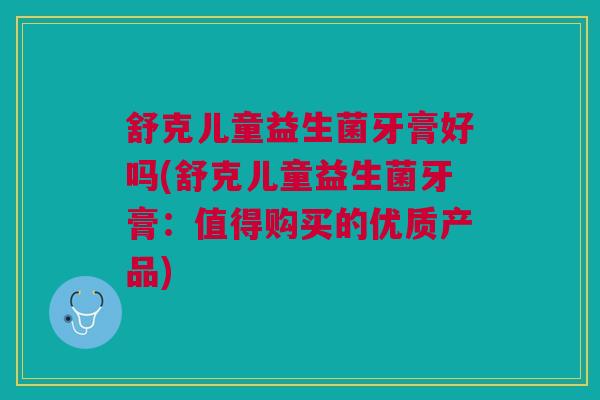 舒克儿童益生菌牙膏好吗(舒克儿童益生菌牙膏：值得购买的优质产品)