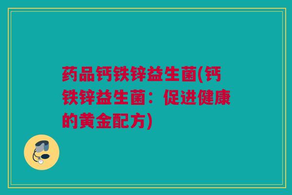 药品钙铁锌益生菌(钙铁锌益生菌：促进健康的黄金配方)