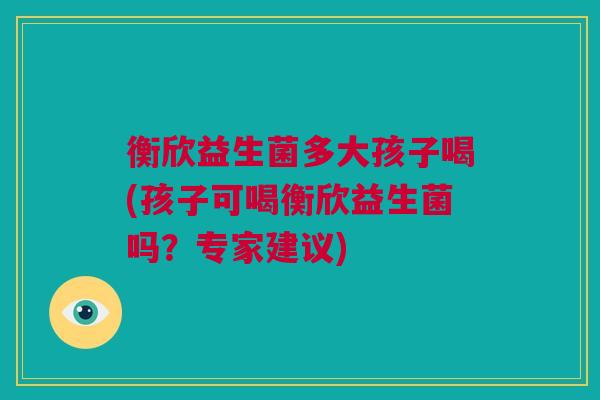 衡欣益生菌多大孩子喝(孩子可喝衡欣益生菌吗？专家建议)