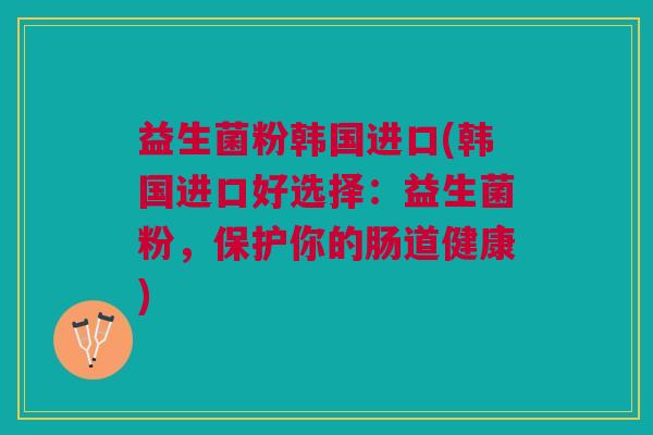 益生菌粉韩国进口(韩国进口好选择：益生菌粉，保护你的肠道健康)