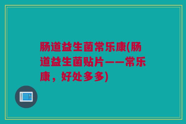 肠道益生菌常乐康(肠道益生菌贴片——常乐康，好处多多)