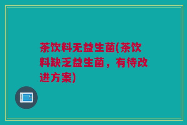 茶饮料无益生菌(茶饮料缺乏益生菌，有待改进方案)