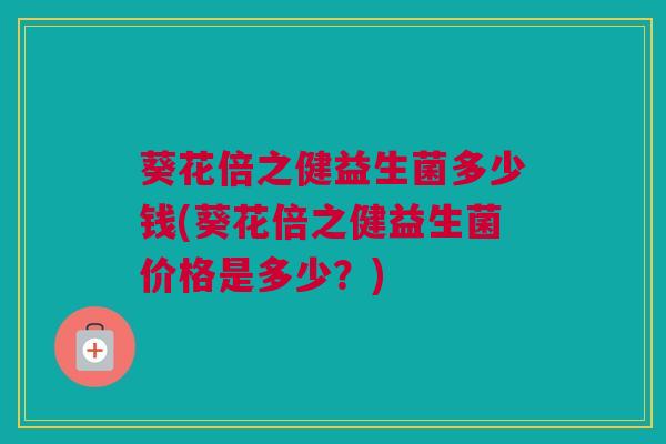 葵花倍之健益生菌多少钱(葵花倍之健益生菌价格是多少？)