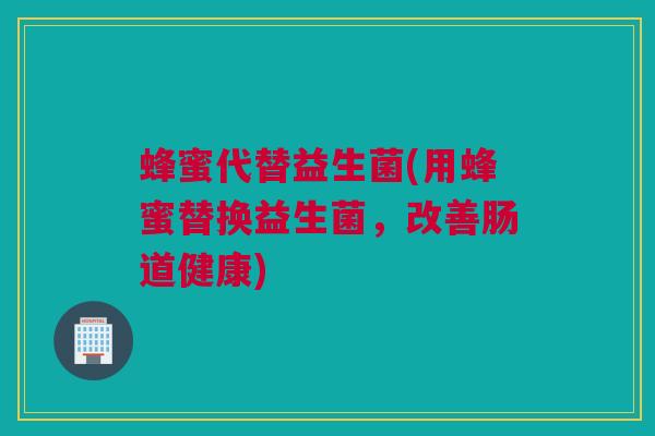 蜂蜜代替益生菌(用蜂蜜替换益生菌，改善肠道健康)