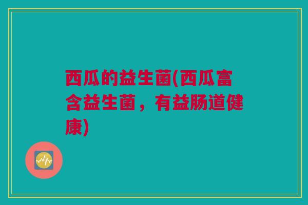 西瓜的益生菌(西瓜富含益生菌，有益肠道健康)