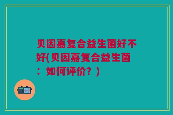 贝因嘉复合益生菌好不好(贝因嘉复合益生菌：如何评价？)