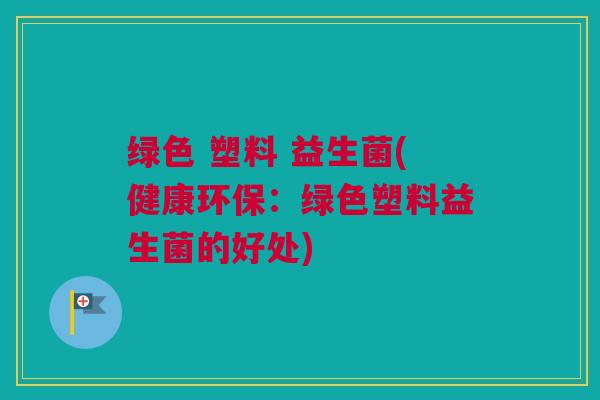 绿色 塑料 益生菌(健康环保：绿色塑料益生菌的好处)
