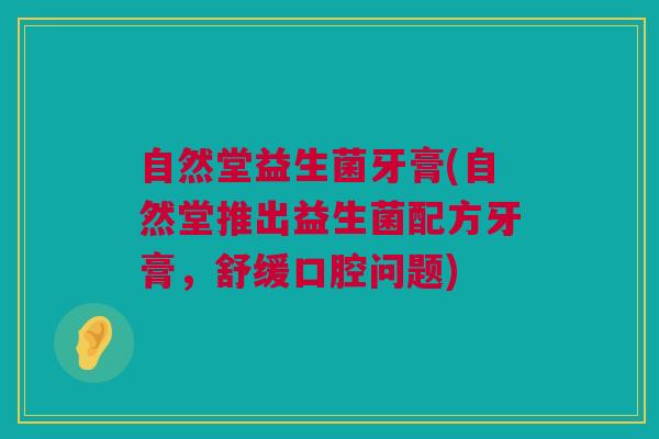 自然堂益生菌牙膏(自然堂推出益生菌配方牙膏，舒缓口腔问题)
