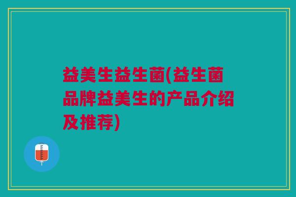 益美生益生菌(益生菌品牌益美生的产品介绍及推荐)