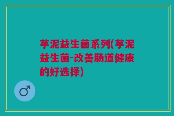 芋泥益生菌系列(芋泥益生菌-改善肠道健康的好选择)