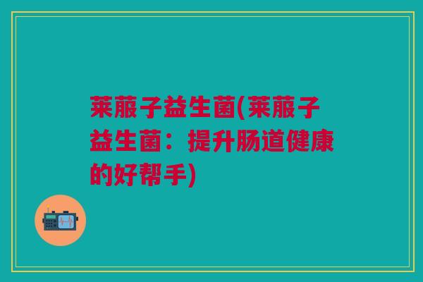 莱菔子益生菌(莱菔子益生菌：提升肠道健康的好帮手)