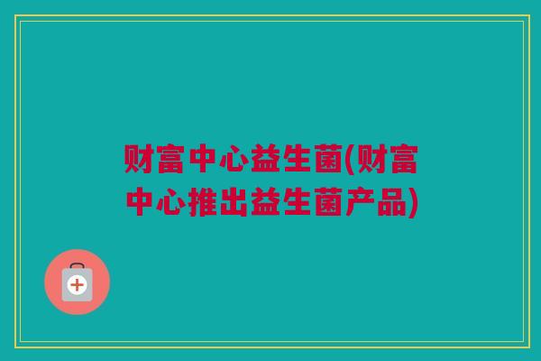 财富中心益生菌(财富中心推出益生菌产品)
