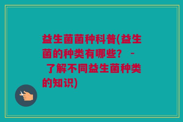 益生菌菌种科普(益生菌的种类有哪些？ - 了解不同益生菌种类的知识)