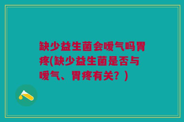 缺少益生菌会嗳气吗胃疼(缺少益生菌是否与嗳气、胃疼有关？)
