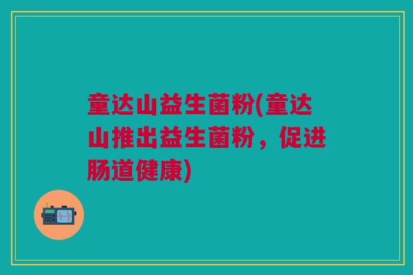 童达山益生菌粉(童达山推出益生菌粉，促进肠道健康)