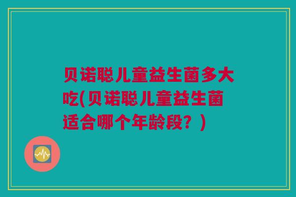 贝诺聪儿童益生菌多大吃(贝诺聪儿童益生菌适合哪个年龄段？)