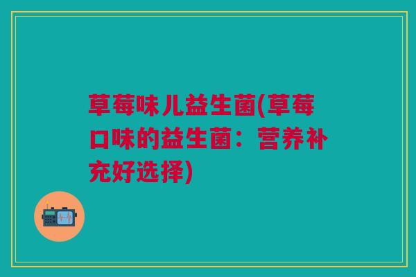 草莓味儿益生菌(草莓口味的益生菌：营养补充好选择)